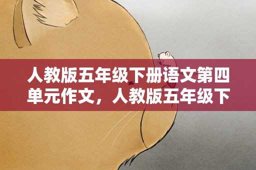 人教版五年级下册语文第四单元作文，人教版五年级下册语文第四单元作文600字