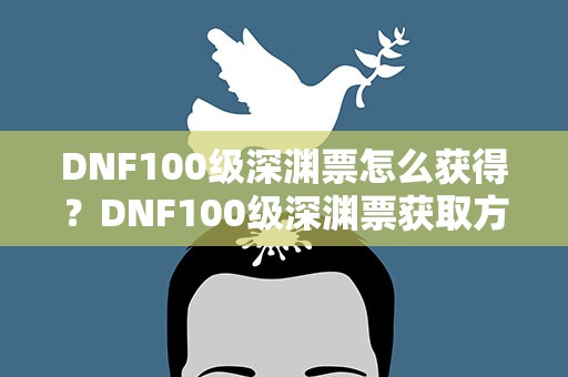 DNF100级深渊票怎么获得？DNF100级深渊票获取方式
