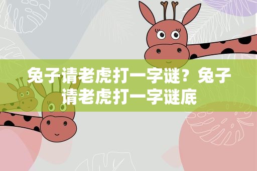 兔子请老虎打一字谜？兔子请老虎打一字谜底