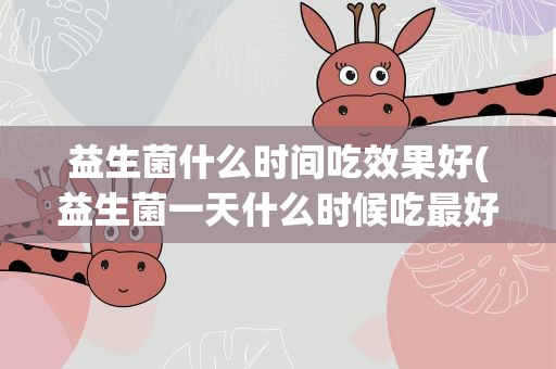 益生菌什么时间吃效果好(益生菌一天什么时候吃最好)