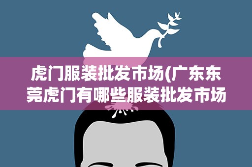 虎门服装批发市场(广东东莞虎门有哪些服装批发市场)