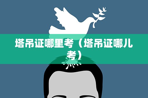 塔吊证哪里考（塔吊证哪儿考）