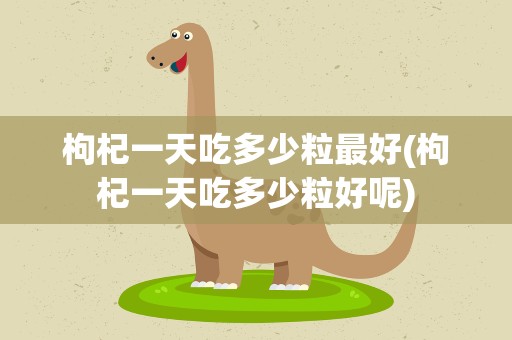 枸杞一天吃多少粒最好(枸杞一天吃多少粒好呢)