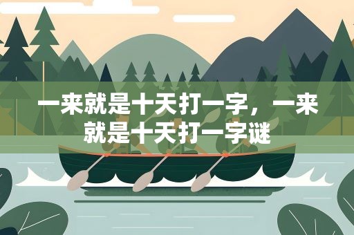 一来就是十天打一字，一来就是十天打一字谜
