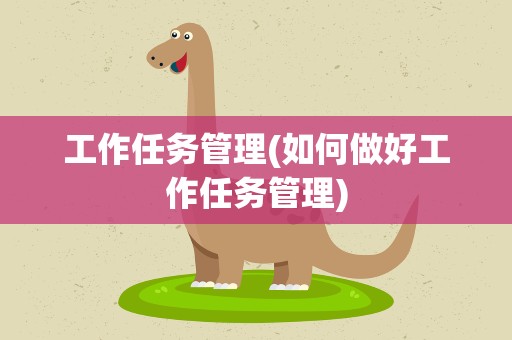 工作任务管理(如何做好工作任务管理)