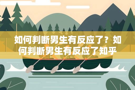 如何判断男生有反应了？如何判断男生有反应了知乎