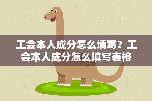 工会本人成分怎么填写？工会本人成分怎么填写表格