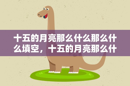 十五的月亮那么什么那么什么填空，十五的月亮那么什么那么什么填空题