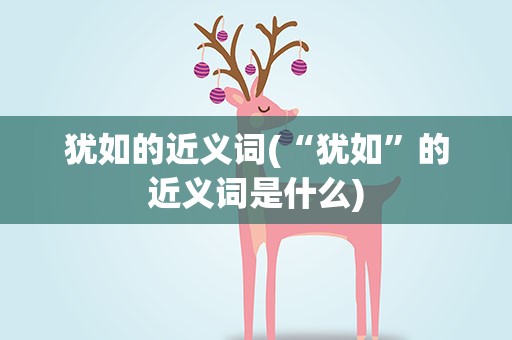 犹如的近义词(“犹如”的近义词是什么)