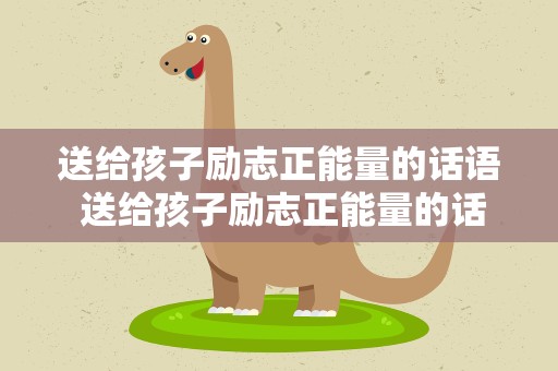送给孩子励志正能量的话语 送给孩子励志正能量的话语八个字