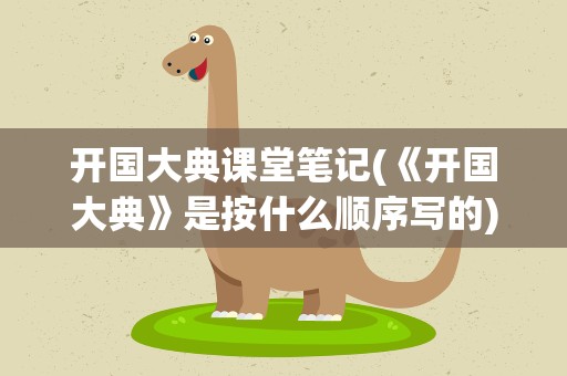 开国大典课堂笔记(《开国大典》是按什么顺序写的)