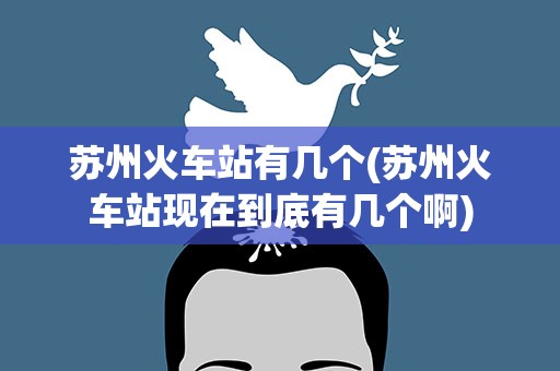 苏州火车站有几个(苏州火车站现在到底有几个啊)
