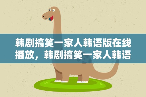 韩剧搞笑一家人韩语版在线播放，韩剧搞笑一家人韩语版在线播放免费