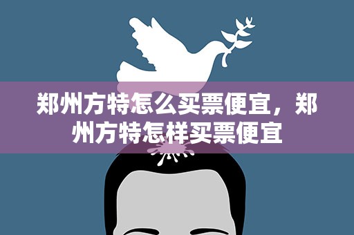 郑州方特怎么买票便宜，郑州方特怎样买票便宜
