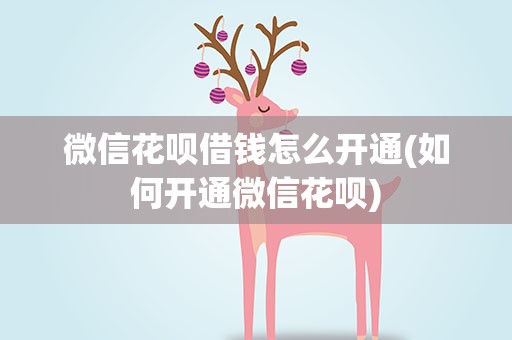 微信花呗借钱怎么开通(如何开通微信花呗)