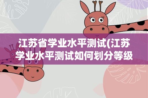 江苏省学业水平测试(江苏学业水平测试如何划分等级)