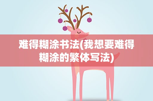 难得糊涂书法(我想要难得糊涂的繁体写法)