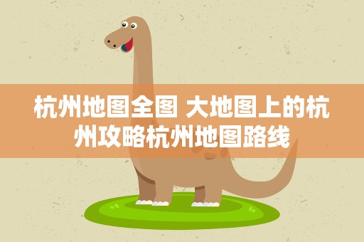 杭州地图全图 大地图上的杭州攻略杭州地图路线
