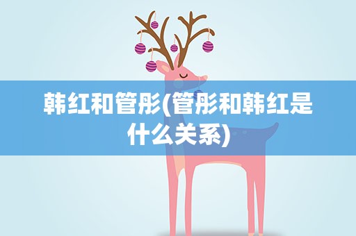 韩红和管彤(管彤和韩红是什么关系)
