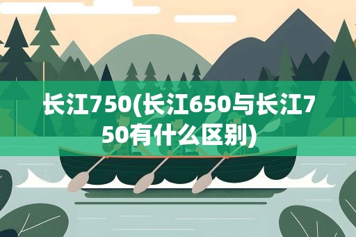 长江750(长江650与长江750有什么区别)