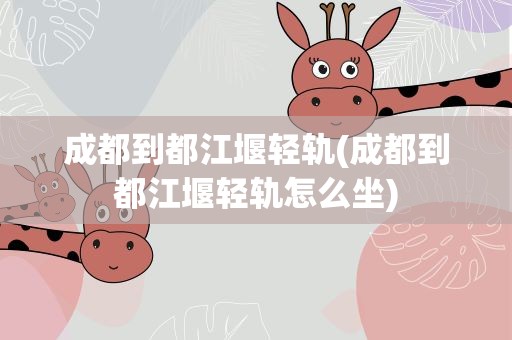 成都到都江堰轻轨(成都到都江堰轻轨怎么坐)