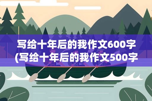 写给十年后的我作文600字(写给十年后的我作文500字)