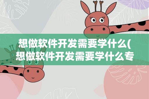 想做软件开发需要学什么(想做软件开发需要学什么专业)