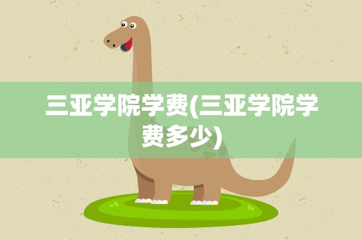 三亚学院学费(三亚学院学费多少)