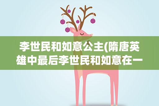 李世民和如意公主(隋唐英雄中最后李世民和如意在一起了吗)