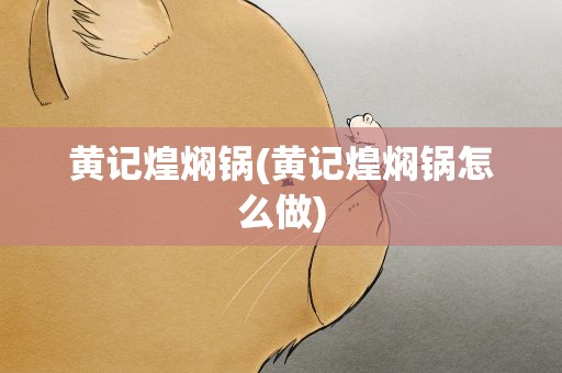黄记煌焖锅(黄记煌焖锅怎么做)