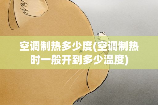空调制热多少度(空调制热时一般开到多少温度)