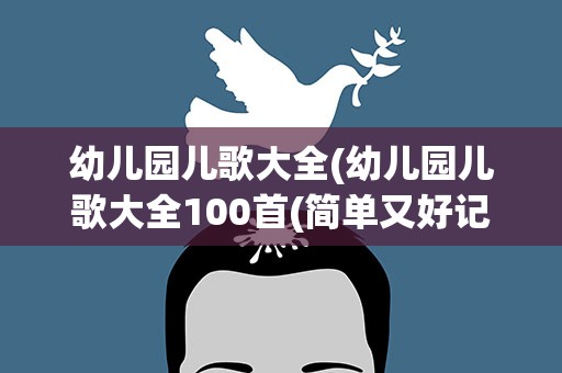 幼儿园儿歌大全(幼儿园儿歌大全100首(简单又好记的100首幼儿园童谣))