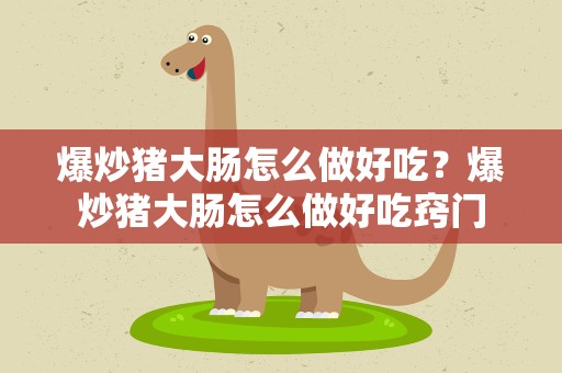 爆炒猪大肠怎么做好吃？爆炒猪大肠怎么做好吃窍门