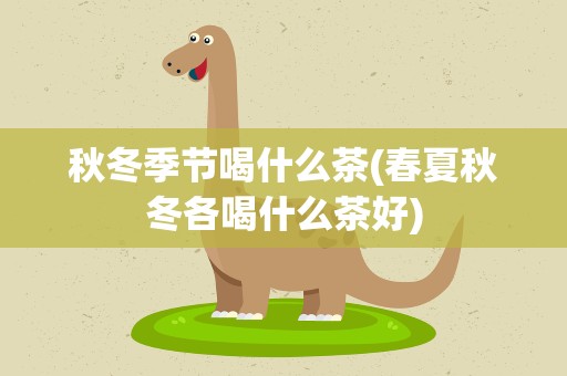 秋冬季节喝什么茶(春夏秋冬各喝什么茶好)