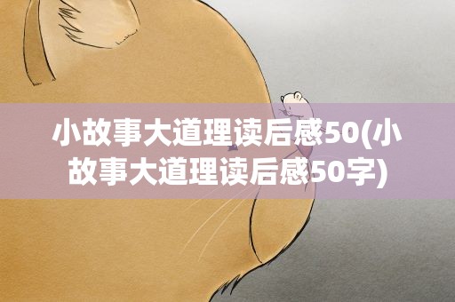 小故事大道理读后感50(小故事大道理读后感50字)