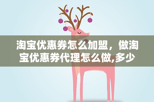 淘宝优惠券怎么加盟，做淘宝优惠券代理怎么做,多少钱