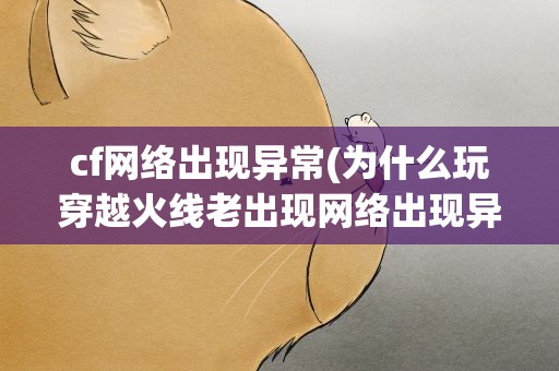 cf网络出现异常(为什么玩穿越火线老出现网络出现异常)