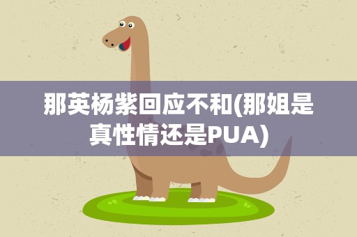那英杨紫回应不和(那姐是真性情还是PUA)