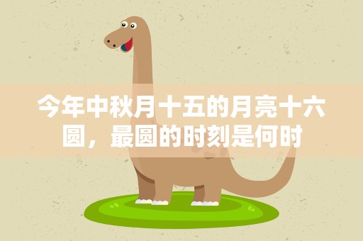 今年中秋月十五的月亮十六圆，最圆的时刻是何时
