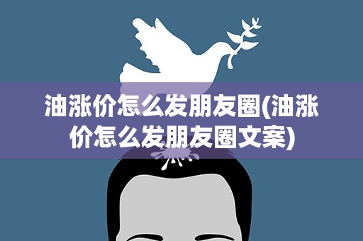 油涨价怎么发朋友圈(油涨价怎么发朋友圈文案)