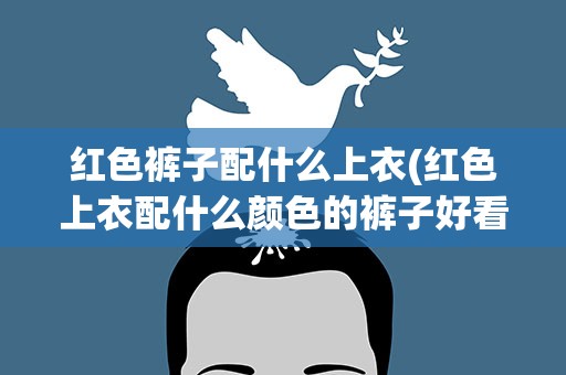 红色裤子配什么上衣(红色上衣配什么颜色的裤子好看)