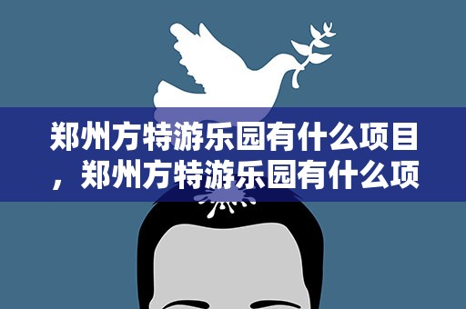 郑州方特游乐园有什么项目，郑州方特游乐园有什么项目吗