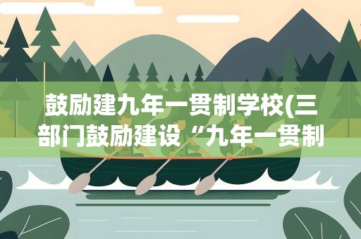 鼓励建九年一贯制学校(三部门鼓励建设“九年一贯制”学校的目的是什么)