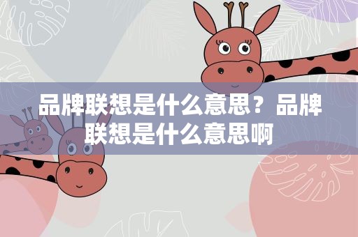 品牌联想是什么意思？品牌联想是什么意思啊