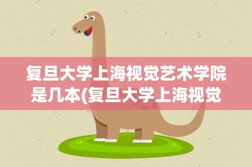 复旦大学上海视觉艺术学院是几本(复旦大学上海视觉艺术学院是一本吗)