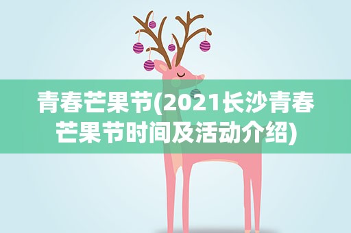 青春芒果节(2021长沙青春芒果节时间及活动介绍)