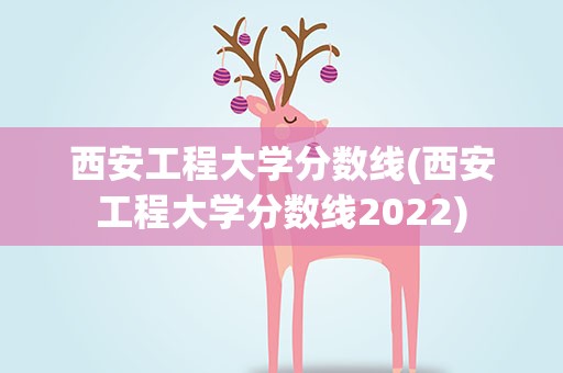 西安工程大学分数线(西安工程大学分数线2022)