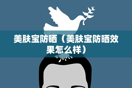美肤宝防晒（美肤宝防晒效果怎么样）
