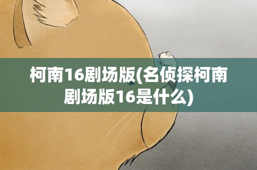 柯南16剧场版(名侦探柯南剧场版16是什么)