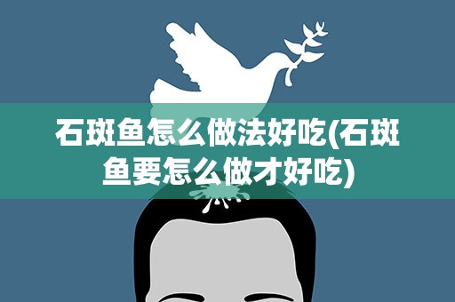 石斑鱼怎么做法好吃(石斑鱼要怎么做才好吃)
